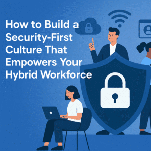 How to Build a Security-First Culture That Empowers Your Hybrid Workforce